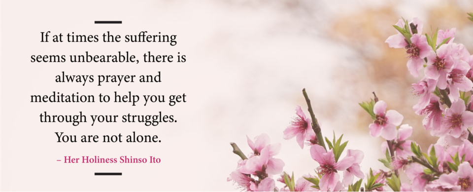 If at times the suffering seems unbearable, there is always prayer and meditation to help you get through your struggles. You are not alone.